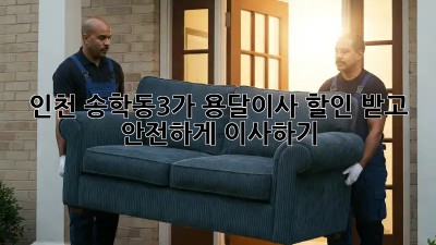 인천 송학동3가 용달이사 할인 받고 안전하게 이사하기!
