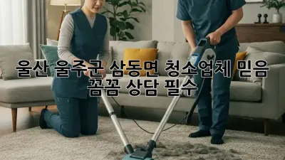 울산 울주군 삼동면 청소업체 믿음 💯 꼼꼼 상담 필수!